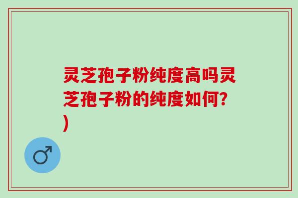 灵芝孢子粉纯度高吗灵芝孢子粉的纯度如何？)