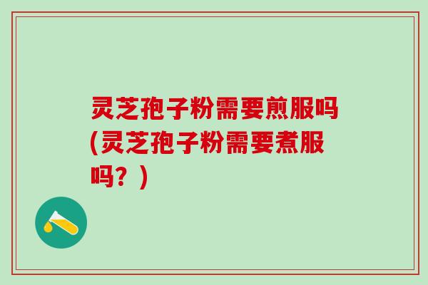 灵芝孢子粉需要煎服吗(灵芝孢子粉需要煮服吗？)