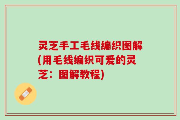 灵芝手工毛线编织图解(用毛线编织可爱的灵芝：图解教程)