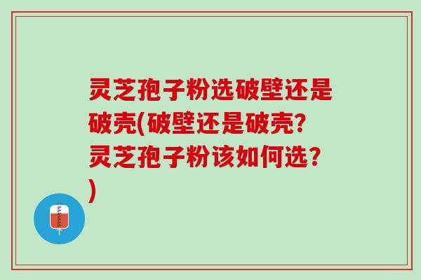灵芝孢子粉选破壁还是破壳(破壁还是破壳?灵芝孢子粉该如何选?) 灵芝孢子粉选破壁还是破壳(破壁还是破壳?灵芝孢子粉该如何选?)