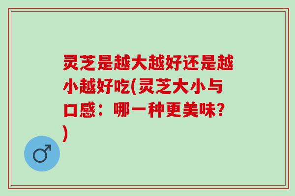 灵芝是越大越好还是越小越好吃(灵芝大小与口感：哪一种更美味？)