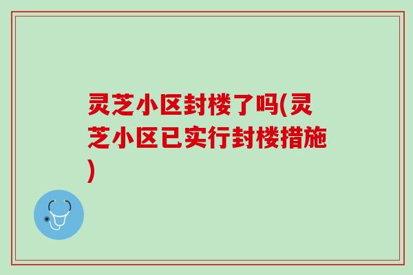 灵芝小区封楼了吗(灵芝小区已实行封楼措施)