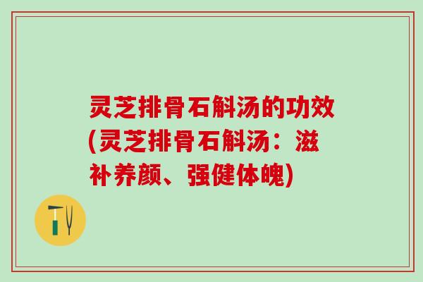 灵芝排骨石斛汤的功效(灵芝排骨石斛汤：滋补养颜、强健体魄)