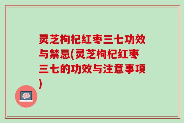 灵芝枸杞红枣三七功效与禁忌(灵芝枸杞红枣三七的功效与注意事项)