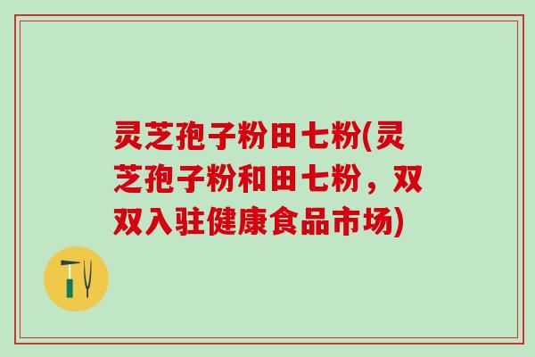 灵芝孢子粉田七粉(灵芝孢子粉和田七粉，双双入驻健康食品市场)