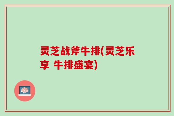灵芝战斧牛排(灵芝乐享 牛排盛宴)
