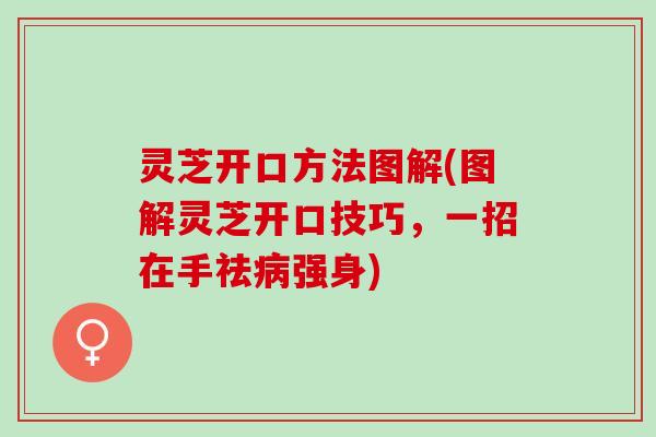 灵芝开口方法图解(图解灵芝开口技巧，一招在手祛病强身)