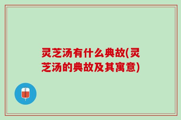灵芝汤有什么典故(灵芝汤的典故及其寓意)