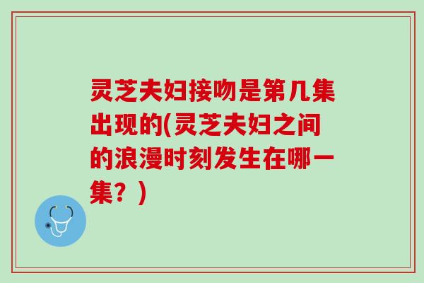 灵芝夫妇接吻是第几集出现的(灵芝夫妇之间的浪漫时刻发生在哪一集？)