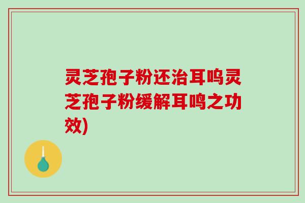 灵芝孢子粉还治耳呜灵芝孢子粉缓解耳鸣之功效)