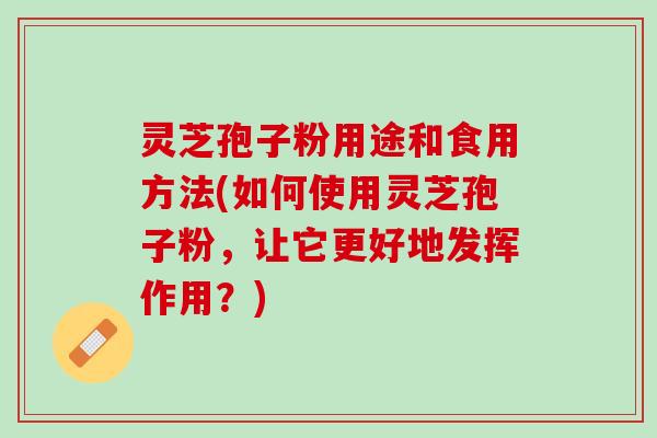灵芝孢子粉用途和食用方法(如何使用灵芝孢子粉，让它更好地发挥作用？)