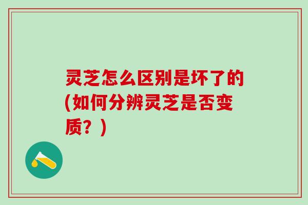 灵芝怎么区别是坏了的(如何分辨灵芝是否变质？)