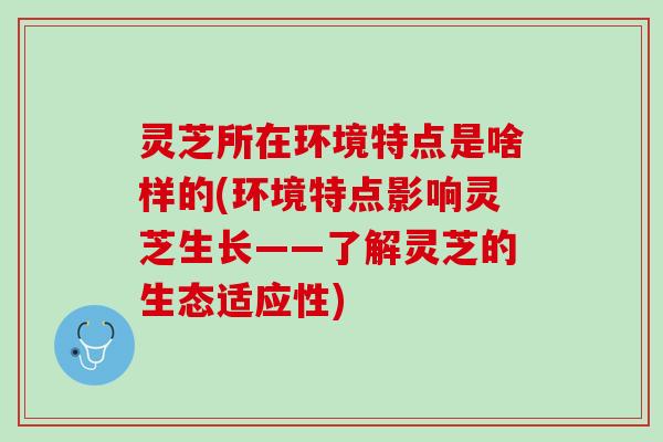 灵芝所在环境特点是啥样的(环境特点影响灵芝生长——了解灵芝的生态适应性)