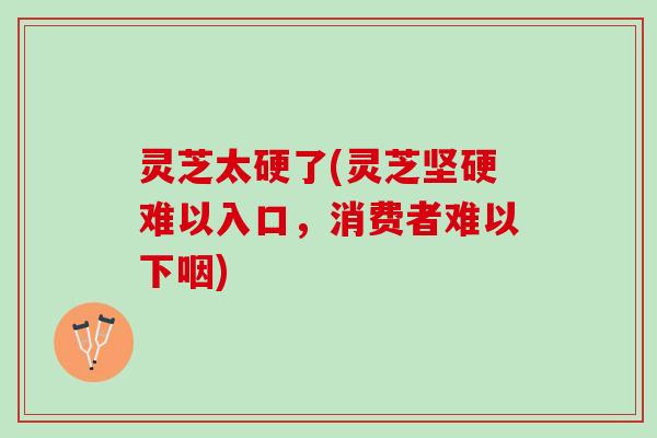 灵芝太硬了(灵芝坚硬难以入口，消费者难以下咽)