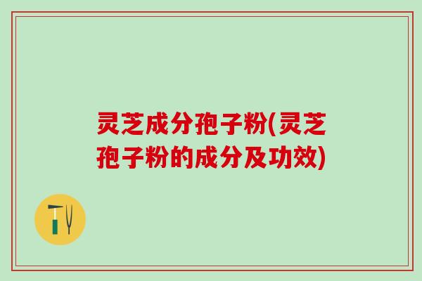 灵芝成分孢子粉(灵芝孢子粉的成分及功效) 灵芝成分孢子粉(灵芝孢子粉的成分及功效)