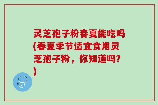 灵芝孢子粉春夏能吃吗(春夏季节适宜食用灵芝孢子粉，你知道吗？)
