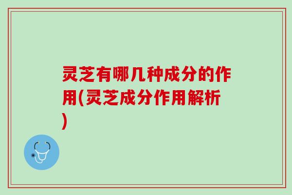 灵芝有哪几种成分的作用(灵芝成分作用解析)