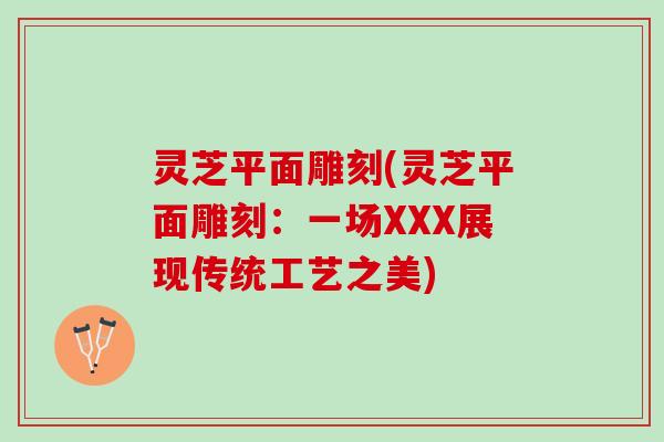 灵芝平面雕刻(灵芝平面雕刻:一场XXX展现传统工艺之美) 灵芝平面雕刻(灵芝平面雕刻:一场XXX展现传统工艺之美)