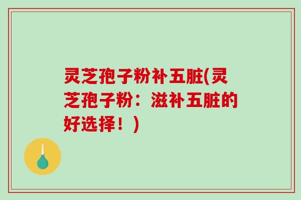 灵芝孢子粉补五脏(灵芝孢子粉：滋补五脏的好选择！)