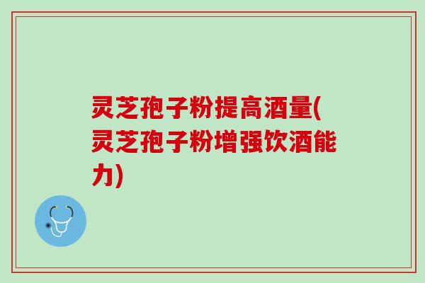 灵芝孢子粉提高酒量(灵芝孢子粉增强饮酒能力)