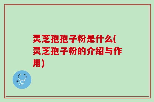 灵芝孢孢子粉是什么(灵芝孢子粉的介绍与作用) 灵芝孢孢子粉是什么(灵芝孢子粉的介绍与作用)
