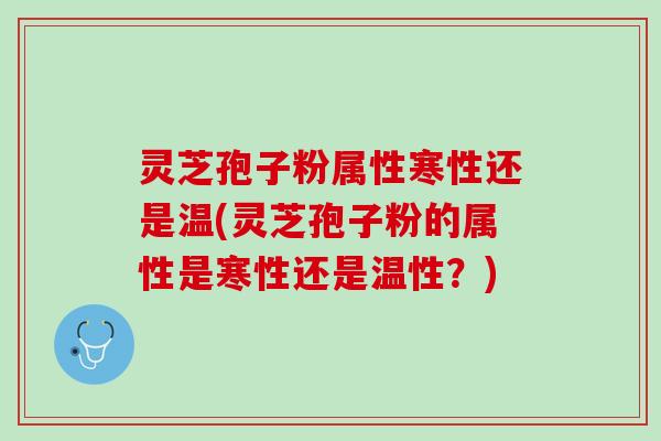 灵芝孢子粉属性寒性还是温(灵芝孢子粉的属性是寒性还是温性？)