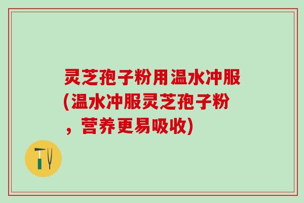 灵芝孢子粉用温水冲服(温水冲服灵芝孢子粉，营养更易吸收)