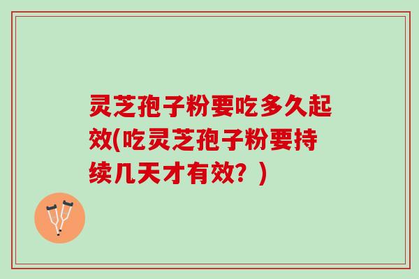 灵芝孢子粉要吃多久起效(吃灵芝孢子粉要持续几天才有效？)