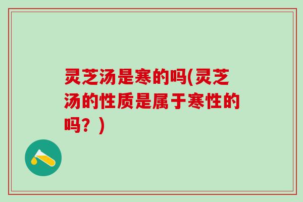 灵芝汤是寒的吗(灵芝汤的性质是属于寒性的吗？)