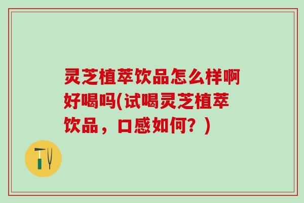 灵芝植萃饮品怎么样啊好喝吗(试喝灵芝植萃饮品,口感如何?) 灵芝植萃饮品怎么样啊好喝吗(试喝灵芝植萃饮品,口感如何?)