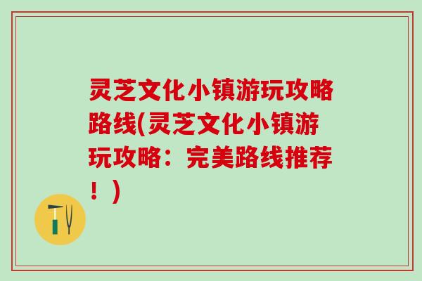 灵芝文化小镇游玩攻略路线(灵芝文化小镇游玩攻略：完美路线推荐！)