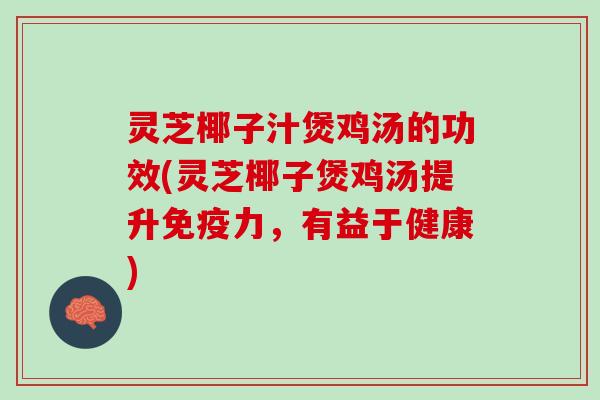 灵芝椰子汁煲鸡汤的功效(灵芝椰子煲鸡汤提升免疫力，有益于健康)