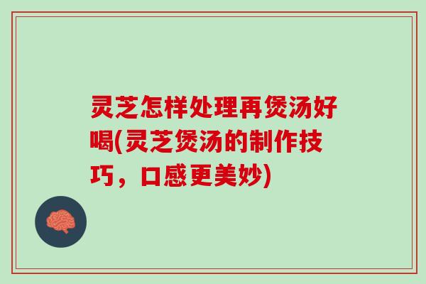 灵芝怎样处理再煲汤好喝(灵芝煲汤的制作技巧，口感更美妙)