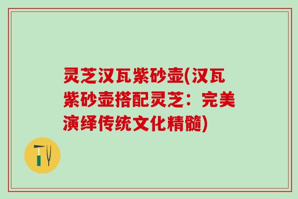 灵芝汉瓦紫砂壶(汉瓦紫砂壶搭配灵芝：完美演绎传统文化精髓)