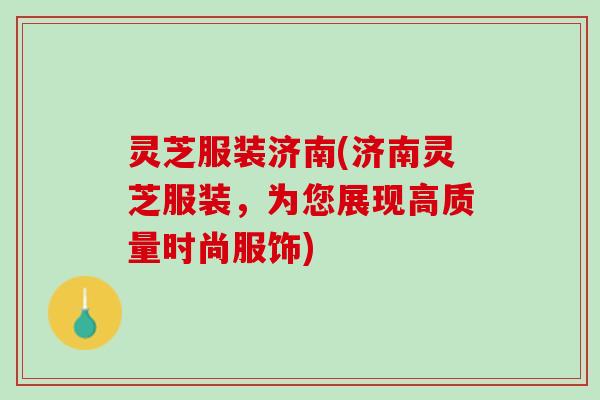 灵芝服装济南(济南灵芝服装，为您展现高质量时尚服饰)