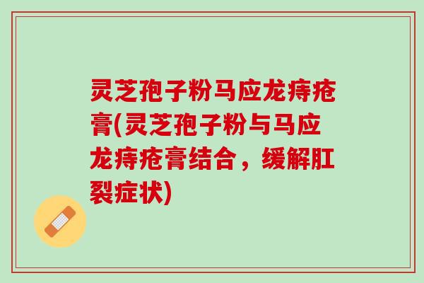灵芝孢子粉马应龙痔疮膏(灵芝孢子粉与马应龙痔疮膏结合，缓解肛裂症状)