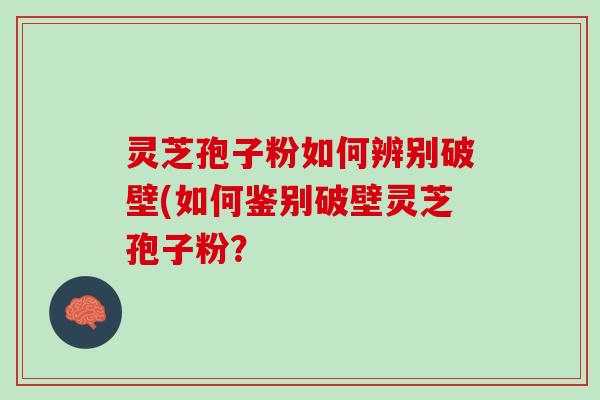 灵芝孢子粉如何辨别破壁(如何鉴别破壁灵芝孢子粉？