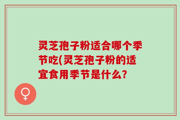 灵芝孢子粉适合哪个季节吃(灵芝孢子粉的适宜食用季节是什么？