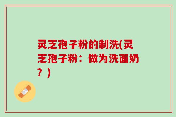 灵芝孢子粉的制洗(灵芝孢子粉：做为洗面奶？)
