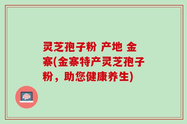 灵芝孢子粉 产地 金寨(金寨特产灵芝孢子粉，助您健康养生)