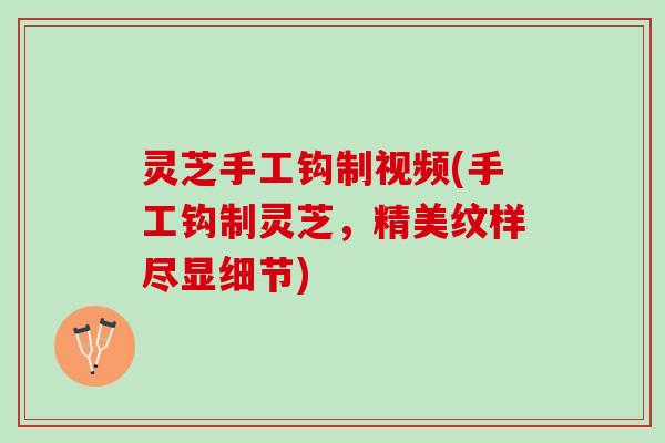 灵芝手工钩制视频(手工钩制灵芝，精美纹样尽显细节)