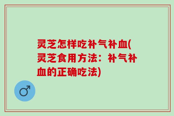 灵芝怎样吃补(灵芝食用方法:补的正确吃法) 灵芝怎样吃补(灵芝食用方法:补的正确吃法)