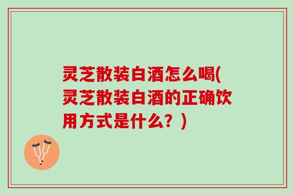 灵芝散装白酒怎么喝(灵芝散装白酒的正确饮用方式是什么？)