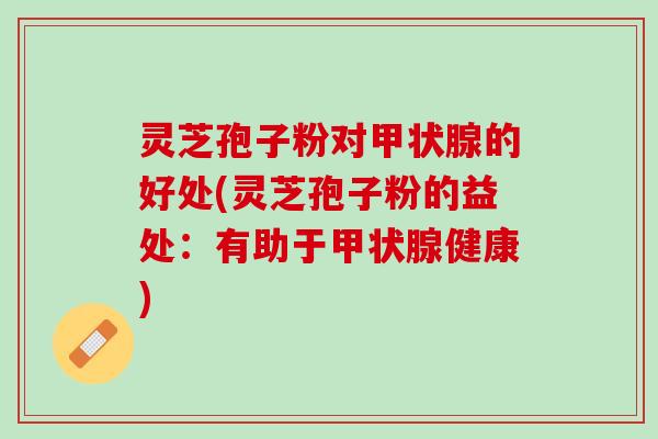 灵芝孢子粉对甲状腺的好处(灵芝孢子粉的益处：有助于甲状腺健康)