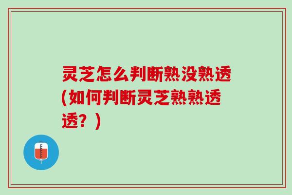 灵芝怎么判断熟没熟透(如何判断灵芝熟熟透透?) 灵芝怎么判断熟没熟透(如何判断灵芝熟熟透透?)