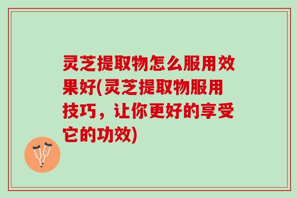 灵芝提取物怎么服用效果好(灵芝提取物服用技巧,让你更好的享受它的功效) 灵芝提取物怎么服用效果好(灵芝提取物服用技巧,让你更好的享受它的功效)