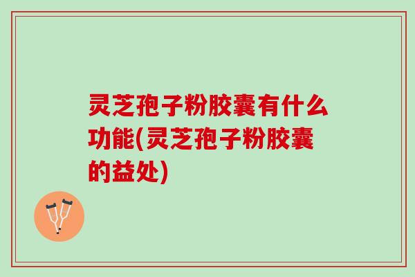 灵芝孢子粉胶囊有什么功能(灵芝孢子粉胶囊的益处) 灵芝孢子粉胶囊有什么功能(灵芝孢子粉胶囊的益处)
