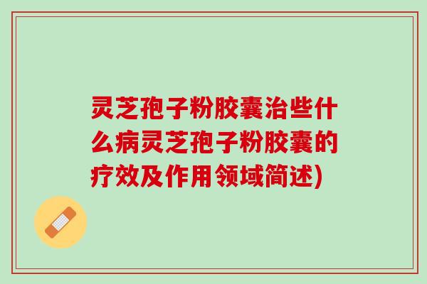 灵芝孢子粉胶囊些什么灵芝孢子粉胶囊的疗效及作用领域简述) 灵芝孢子粉胶囊些什么灵芝孢子粉胶囊的疗效及作用领域简述)