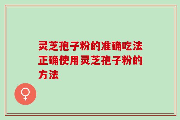 灵芝孢子粉的准确吃法正确使用灵芝孢子粉的方法 灵芝孢子粉的准确吃法正确使用灵芝孢子粉的方法