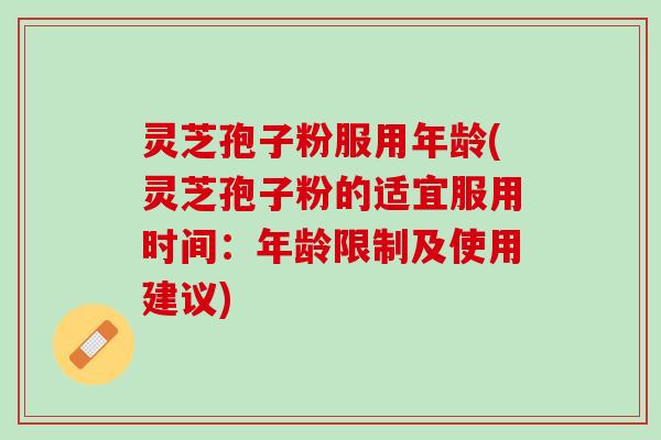 灵芝孢子粉服用年龄(灵芝孢子粉的适宜服用时间:年龄限制及使用建议) 灵芝孢子粉服用年龄(灵芝孢子粉的适宜服用时间:年龄限制及使用建议)